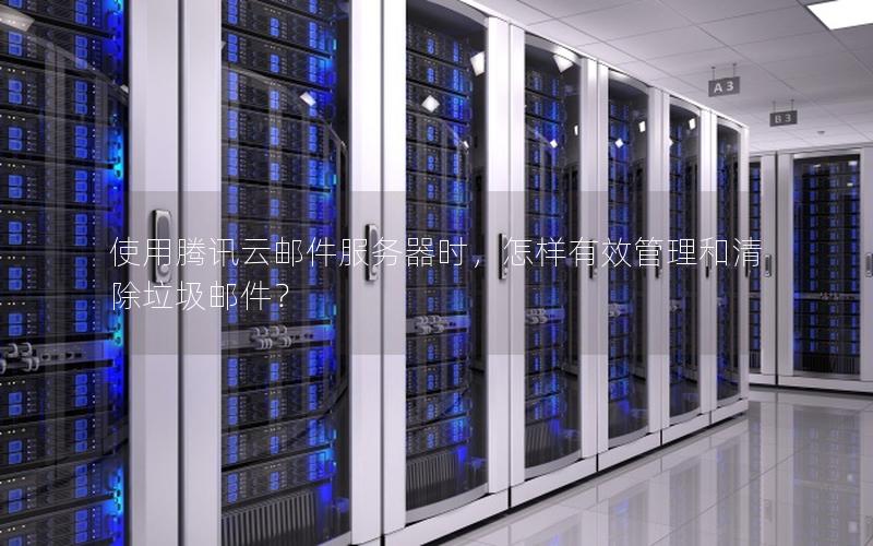 使用腾讯云邮件服务器时，怎样有效管理和清除垃圾邮件？