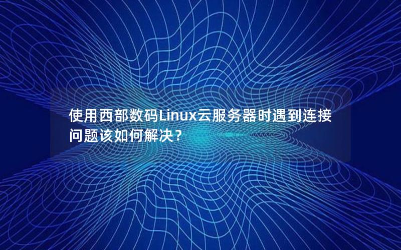 使用西部数码Linux云服务器时遇到连接问题该如何解决？