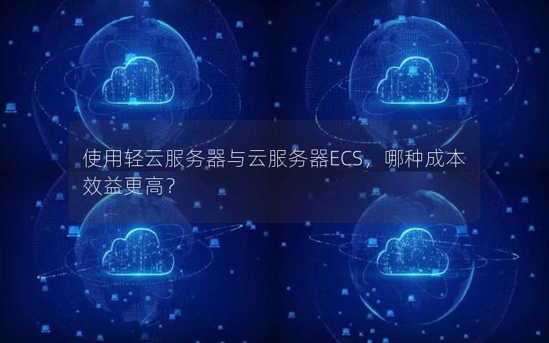使用轻云服务器与云服务器ECS，哪种成本效益更高？