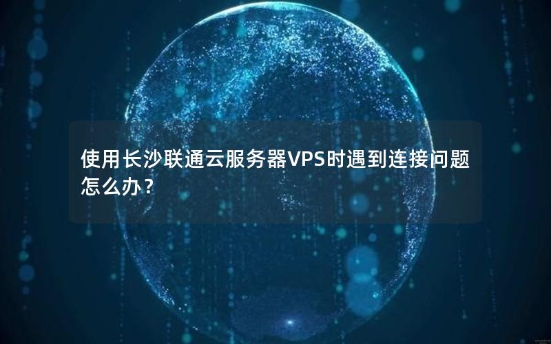 使用长沙联通云服务器VPS时遇到连接问题怎么办？