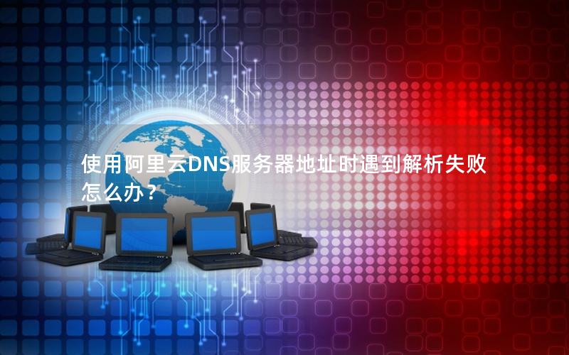 使用阿里云DNS服务器地址时遇到解析失败怎么办？