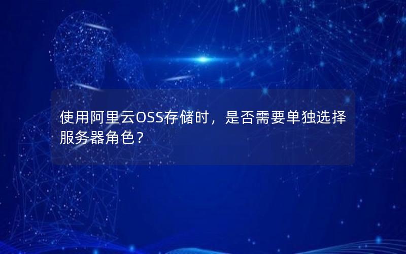 使用阿里云OSS存储时，是否需要单独选择服务器角色？