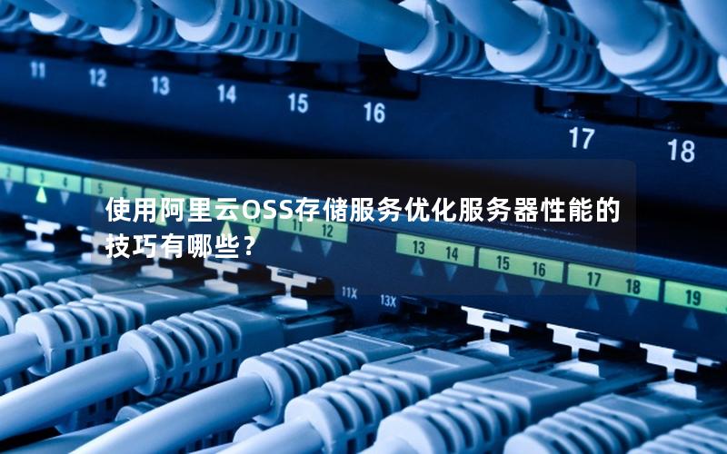 使用阿里云OSS存储服务优化服务器性能的技巧有哪些？
