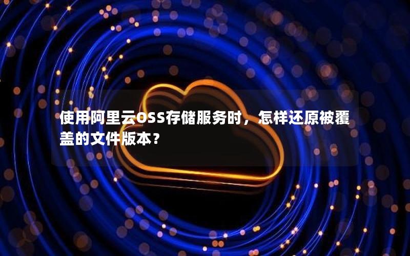 使用阿里云OSS存储服务时，怎样还原被覆盖的文件版本？