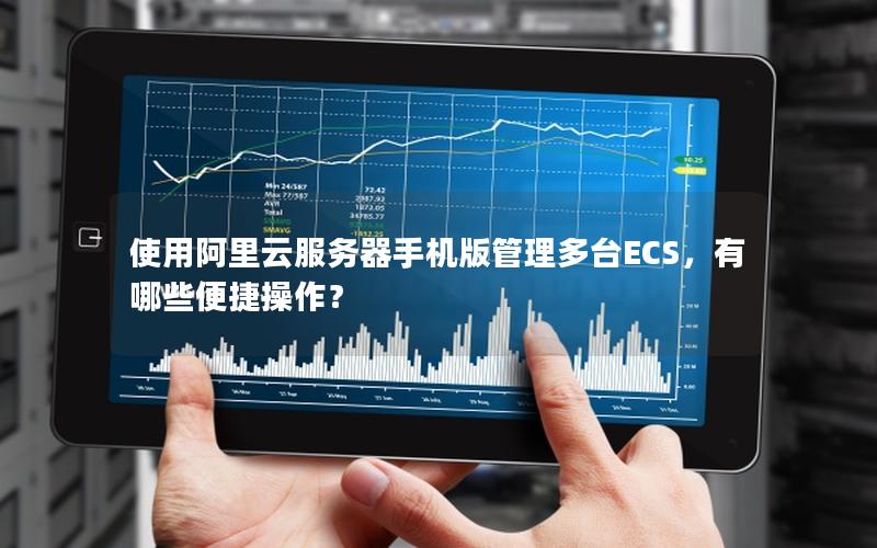 使用阿里云服务器手机版管理多台ECS，有哪些便捷操作？