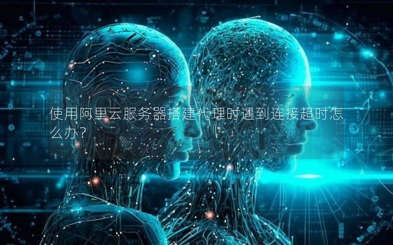 使用阿里云服务器搭建代理时遇到连接超时怎么办？