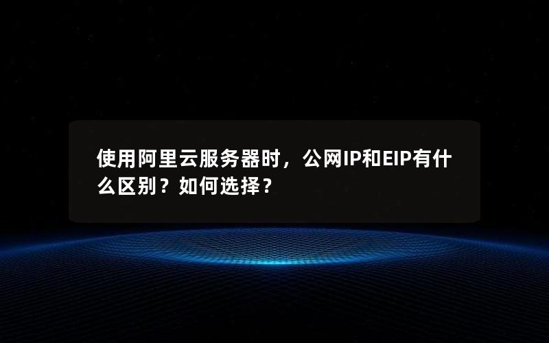 使用阿里云服务器时，公网IP和EIP有什么区别？如何选择？