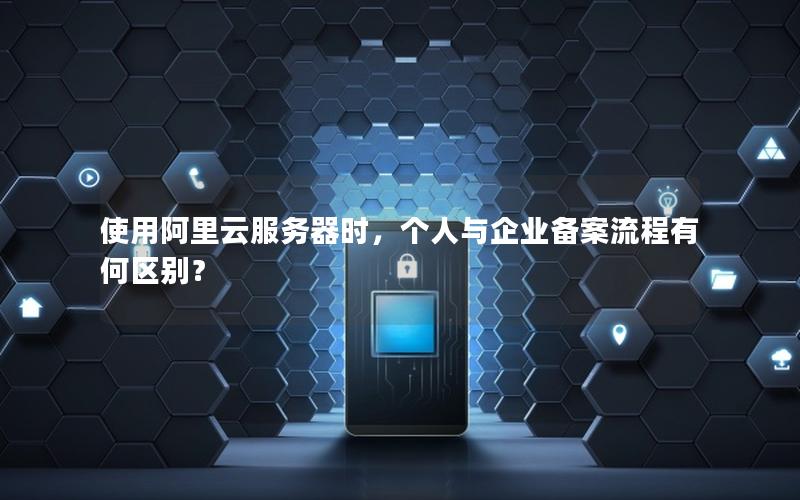 使用阿里云服务器时，个人与企业备案流程有何区别？