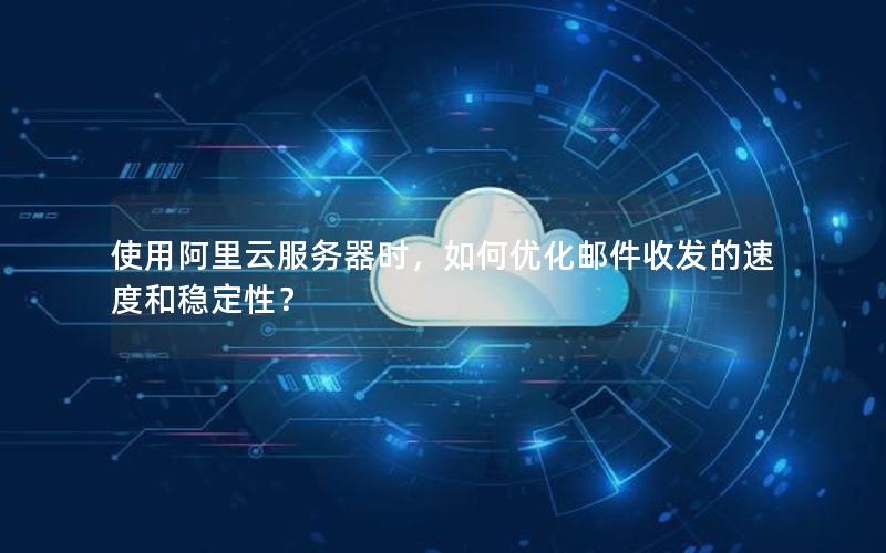 使用阿里云服务器时，如何优化邮件收发的速度和稳定性？