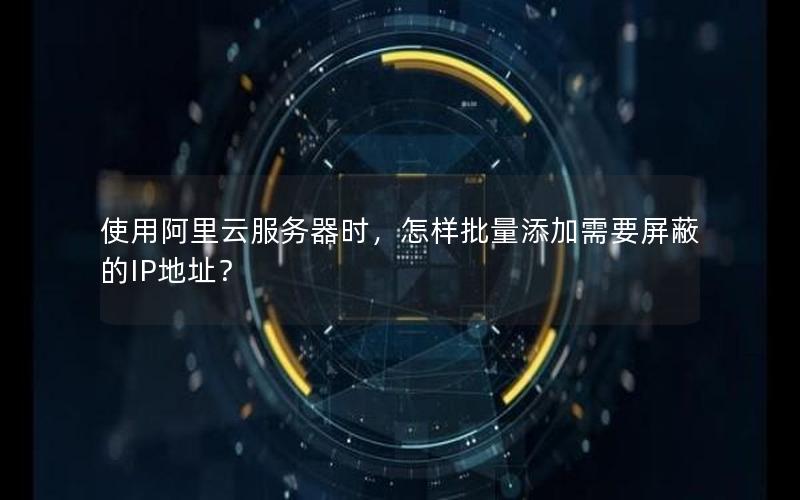 使用阿里云服务器时，怎样批量添加需要屏蔽的IP地址？