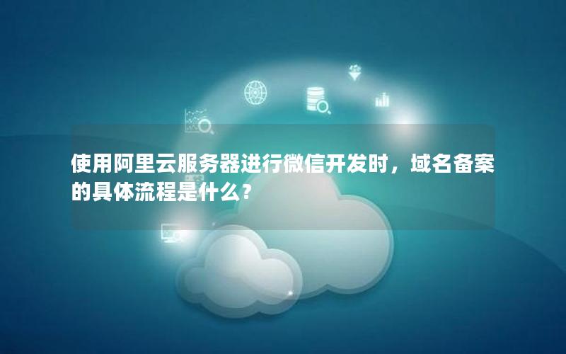 使用阿里云服务器进行微信开发时，域名备案的具体流程是什么？