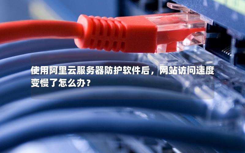 使用阿里云服务器防护软件后，网站访问速度变慢了怎么办？
