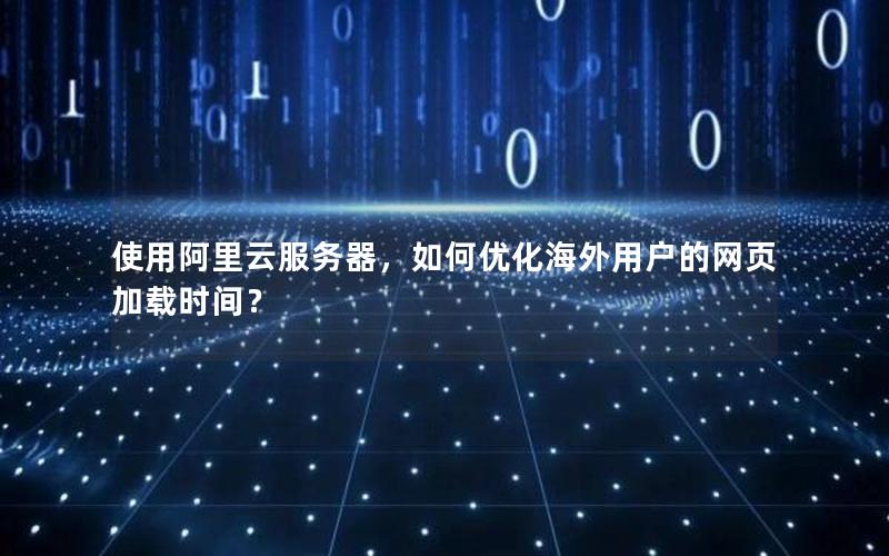 使用阿里云服务器，如何优化海外用户的网页加载时间？