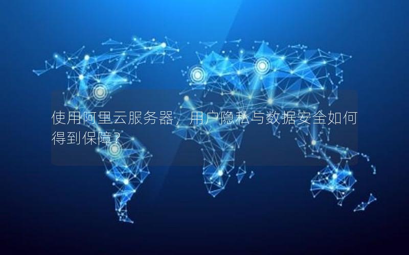 使用阿里云服务器，用户隐私与数据安全如何得到保障？