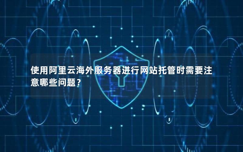 使用阿里云海外服务器进行网站托管时需要注意哪些问题？