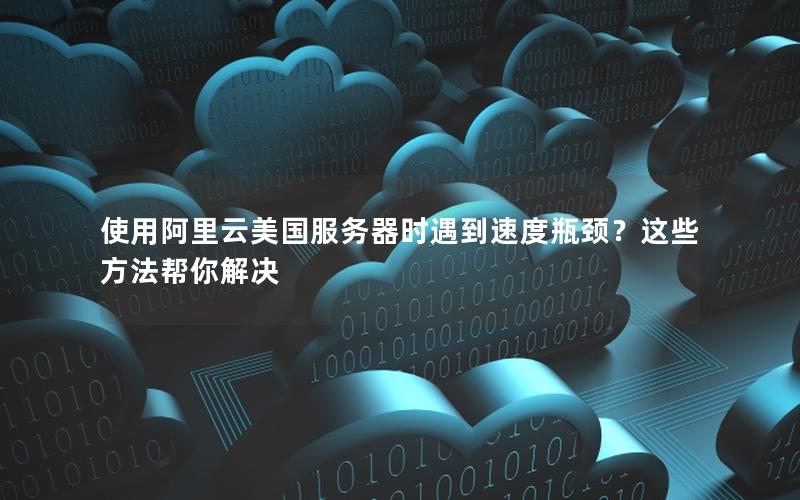 使用阿里云美国服务器时遇到速度瓶颈？这些方法帮你解决