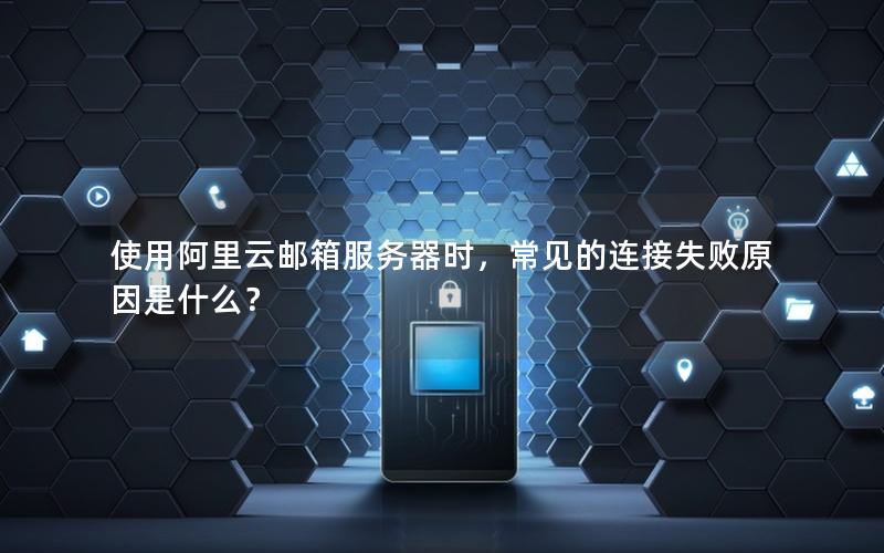 使用阿里云邮箱服务器时，常见的连接失败原因是什么？