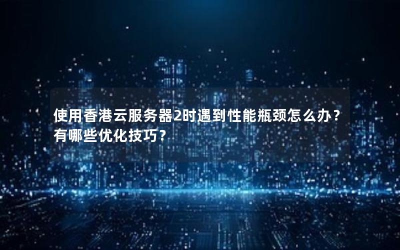 使用香港云服务器2时遇到性能瓶颈怎么办？有哪些优化技巧？