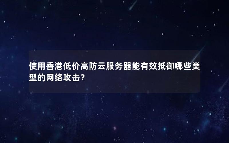 使用香港低价高防云服务器能有效抵御哪些类型的网络攻击？
