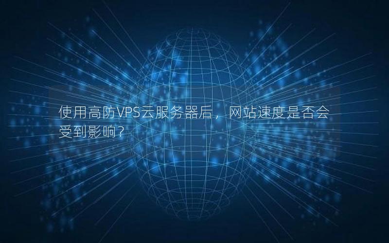 使用高防VPS云服务器后，网站速度是否会受到影响？