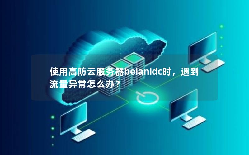 使用高防云服务器beianidc时，遇到流量异常怎么办？