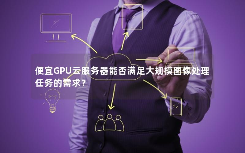 便宜GPU云服务器能否满足大规模图像处理任务的需求？