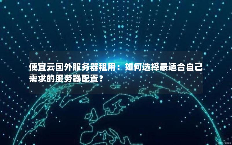 便宜云国外服务器租用：如何选择最适合自己需求的服务器配置？