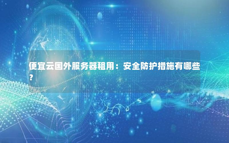 便宜云国外服务器租用：安全防护措施有哪些？