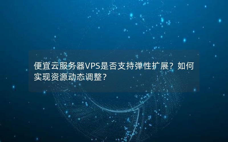 便宜云服务器VPS是否支持弹性扩展？如何实现资源动态调整？