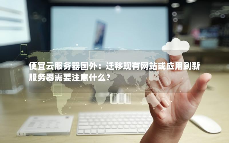 便宜云服务器国外：迁移现有网站或应用到新服务器需要注意什么？