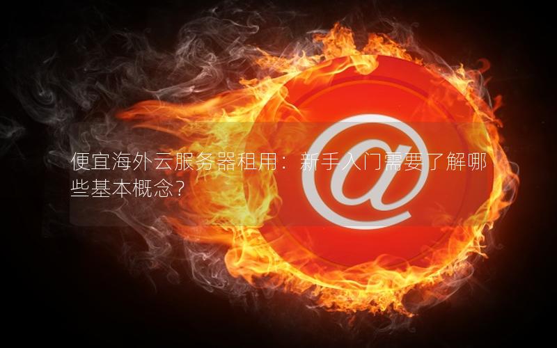便宜海外云服务器租用：新手入门需要了解哪些基本概念？