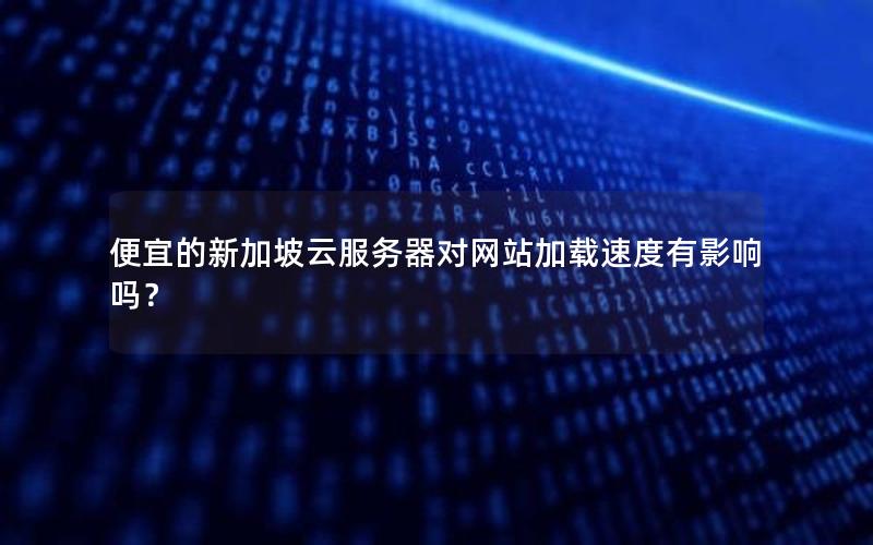 便宜的新加坡云服务器对网站加载速度有影响吗？