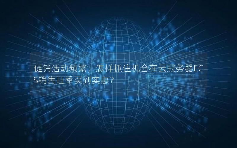 促销活动频繁，怎样抓住机会在云服务器ECS销售旺季买到实惠？