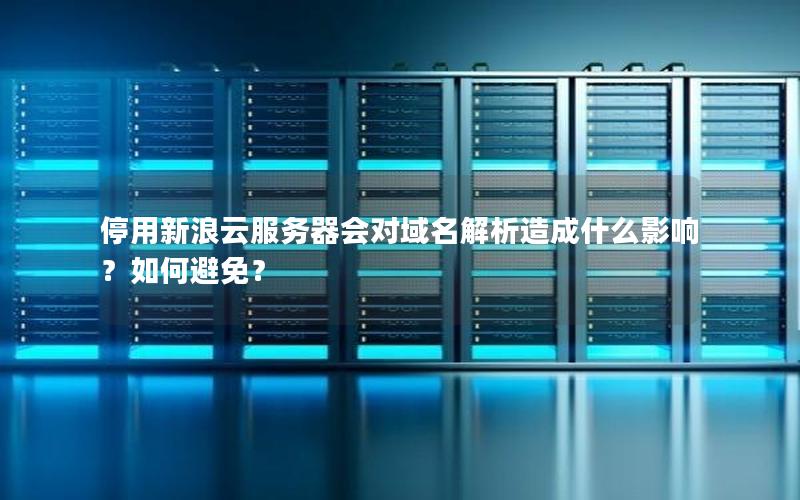 停用新浪云服务器会对域名解析造成什么影响？如何避免？