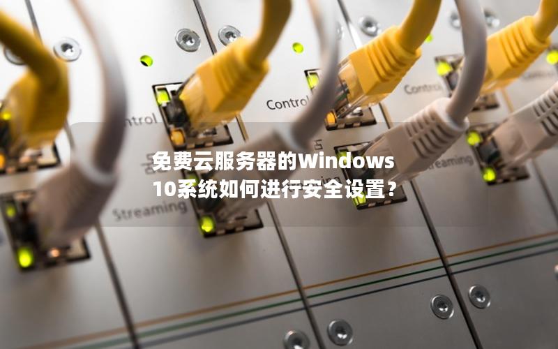 免费云服务器的Windows 10系统如何进行安全设置？