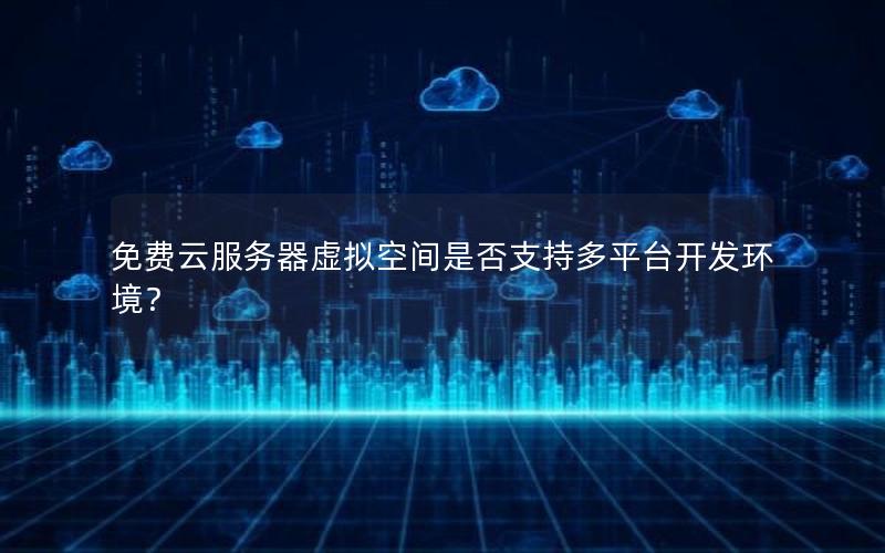 免费云服务器虚拟空间是否支持多平台开发环境？