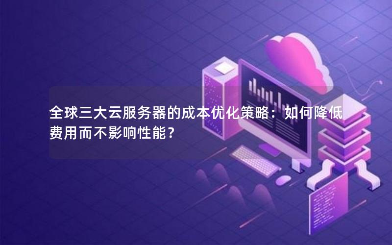 全球三大云服务器的成本优化策略：如何降低费用而不影响性能？