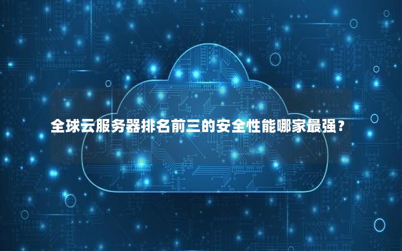 全球云服务器排名前三的安全性能哪家最强？