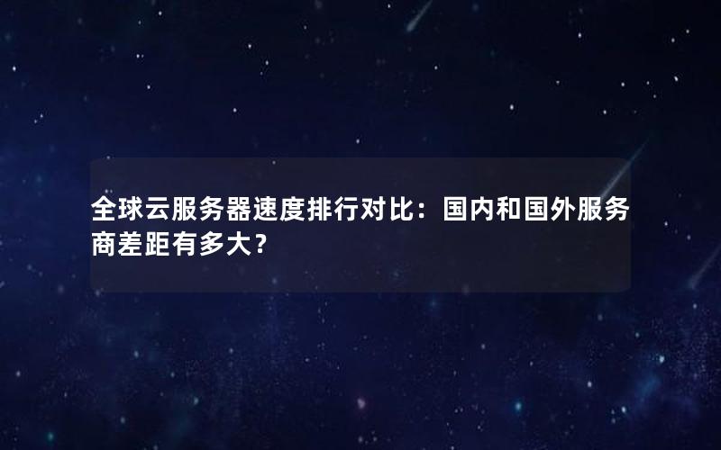 全球云服务器速度排行对比：国内和国外服务商差距有多大？