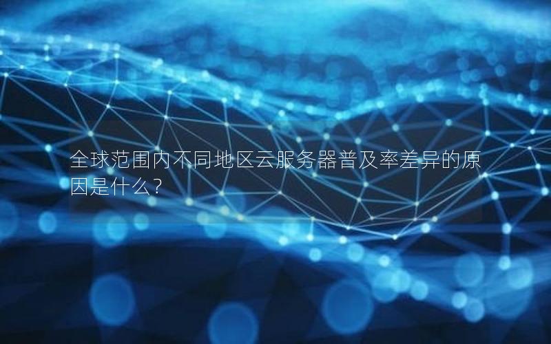 全球范围内不同地区云服务器普及率差异的原因是什么？