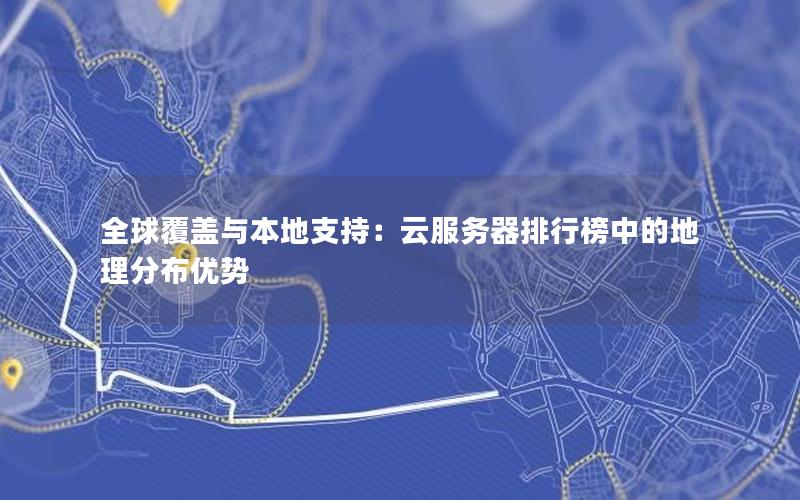 全球覆盖与本地支持：云服务器排行榜中的地理分布优势