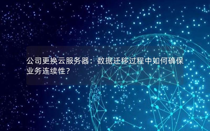 公司更换云服务器：数据迁移过程中如何确保业务连续性？