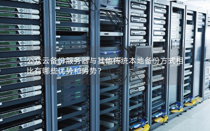 公众云备份服务器与其他传统本地备份方式相比有哪些优势和劣势？