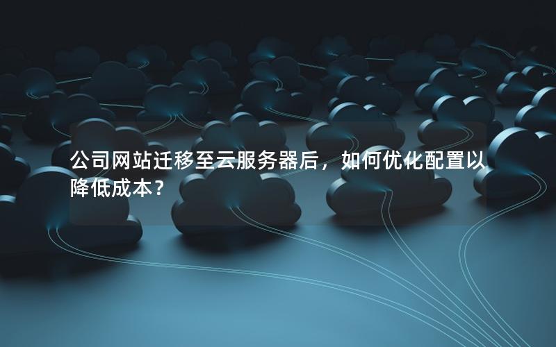 公司网站迁移至云服务器后，如何优化配置以降低成本？