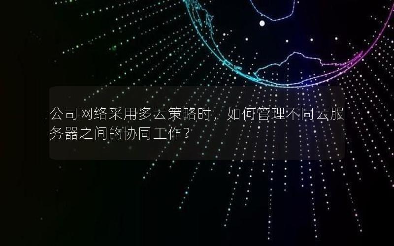 公司网络采用多云策略时，如何管理不同云服务器之间的协同工作？