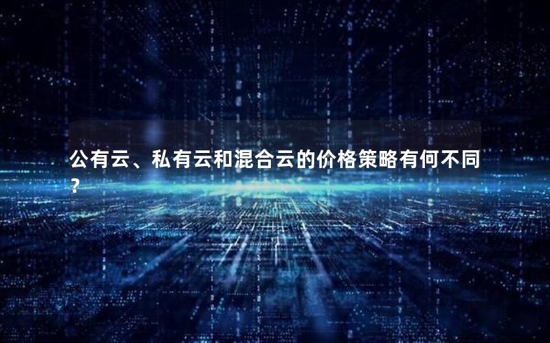 公有云、私有云和混合云的价格策略有何不同？