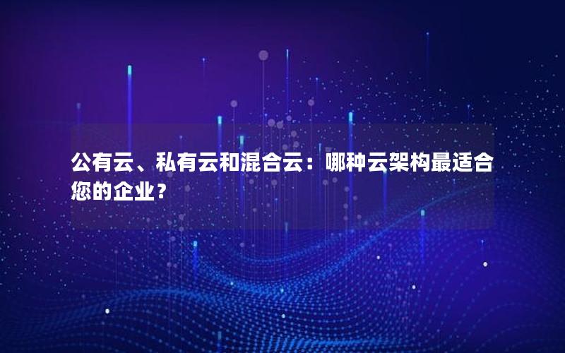 公有云、私有云和混合云：哪种云架构最适合您的企业？