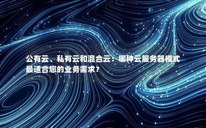 公有云、私有云和混合云：哪种云服务器模式最适合您的业务需求？