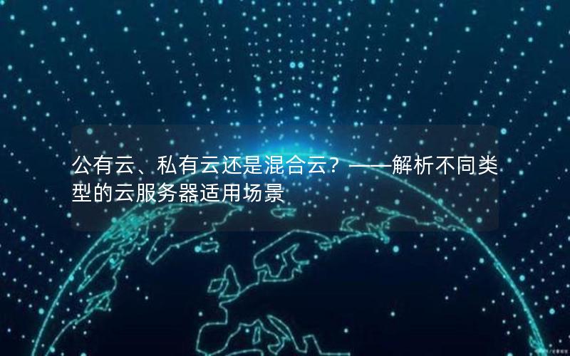 公有云、私有云还是混合云？——解析不同类型的云服务器适用场景
