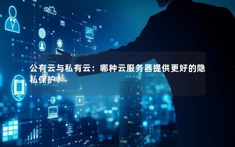 公有云与私有云：哪种云服务器提供更好的隐私保护？